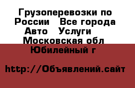 Грузоперевозки по России - Все города Авто » Услуги   . Московская обл.,Юбилейный г.